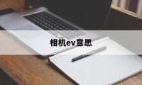 相机ev意思(相机中ev是什么意思)