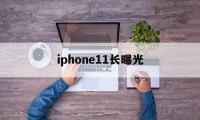 iphone11长曝光(iphone 11长曝光怎么设置)