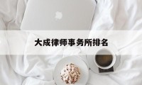 大成律师事务所排名(深圳十大律师事务所排名)