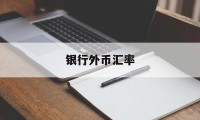 银行外币汇率(银行外币汇率更新时间)