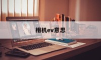 相机ev意思(相机ev表示什么)