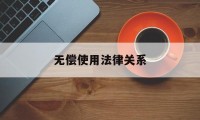 无偿使用法律关系(合同中的无条件等于无偿吗)