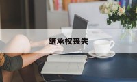 继承权丧失(继承权丧失的法定事由有哪些?)