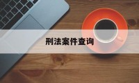 刑法案件查询(查询刑事案件的网站)