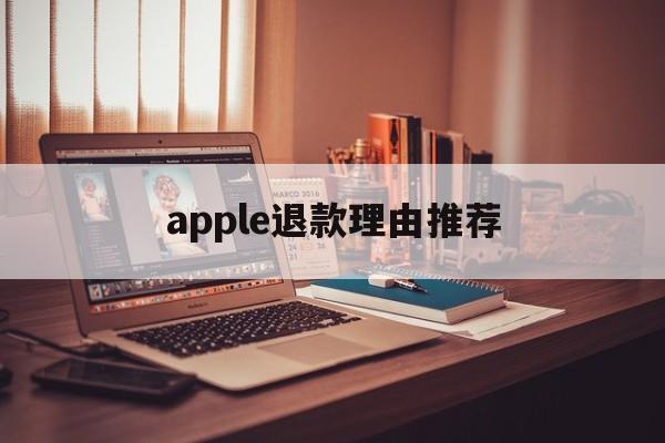 apple退款理由推荐(苹果退款理由怎么写才好? 苹果退款教程)