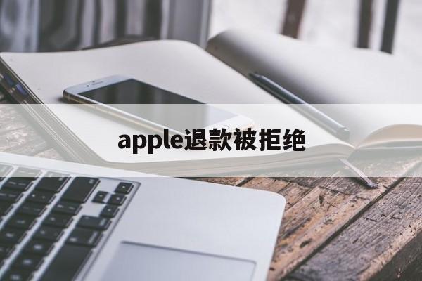 apple退款被拒绝(apple store退款被拒)