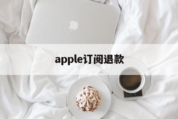 apple订阅退款(Apple订阅退款被拒)